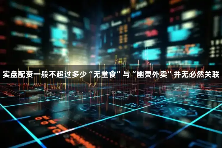 实盘配资一般不超过多少“无堂食”与“幽灵外卖”并无必然关联