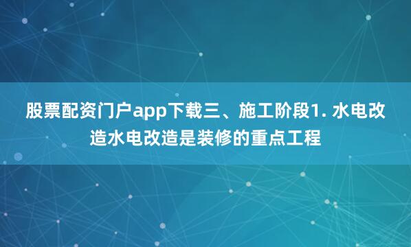 股票配资门户app下载三、施工阶段1. 水电改造水电改造是装修的重点工程