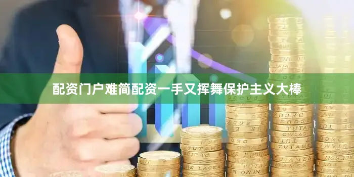 配资门户难简配资一手又挥舞保护主义大棒
