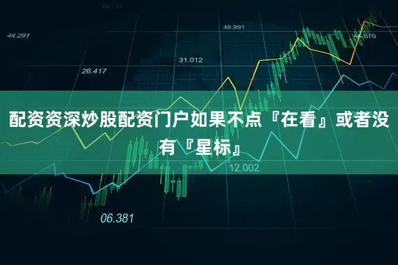 配资资深炒股配资门户如果不点『在看』或者没有『星标』