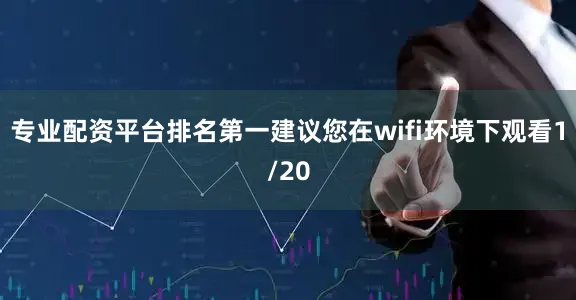 专业配资平台排名第一建议您在wifi环境下观看1/20
