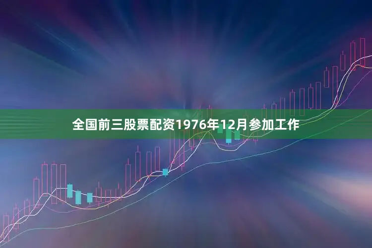 全国前三股票配资1976年12月参加工作