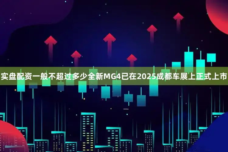 实盘配资一般不超过多少全新MG4已在2025成都车展上正式上市