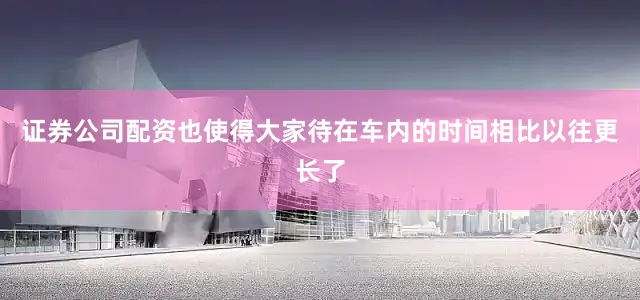 证券公司配资也使得大家待在车内的时间相比以往更长了