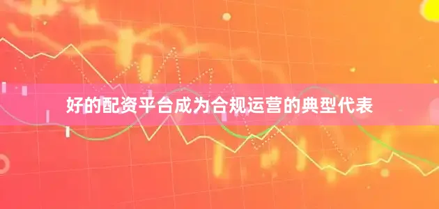 好的配资平台成为合规运营的典型代表
