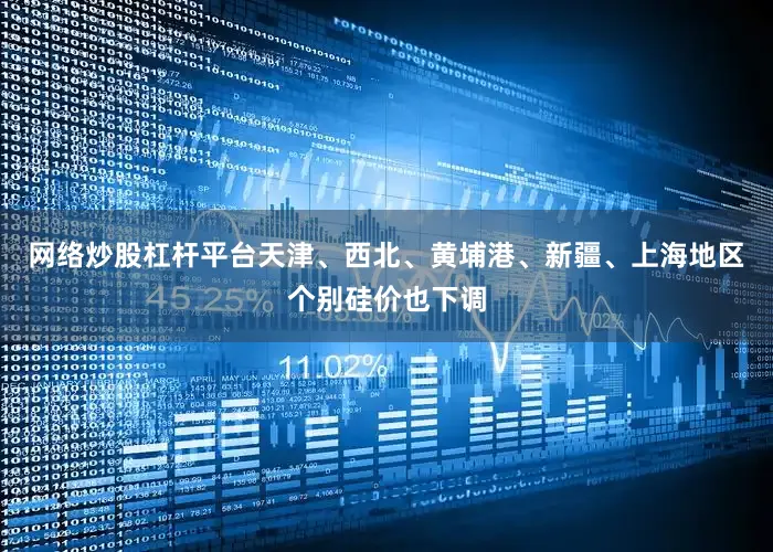 网络炒股杠杆平台天津、西北、黄埔港、新疆、上海地区个别硅价也下调