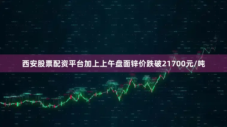 西安股票配资平台加上上午盘面锌价跌破21700元/吨