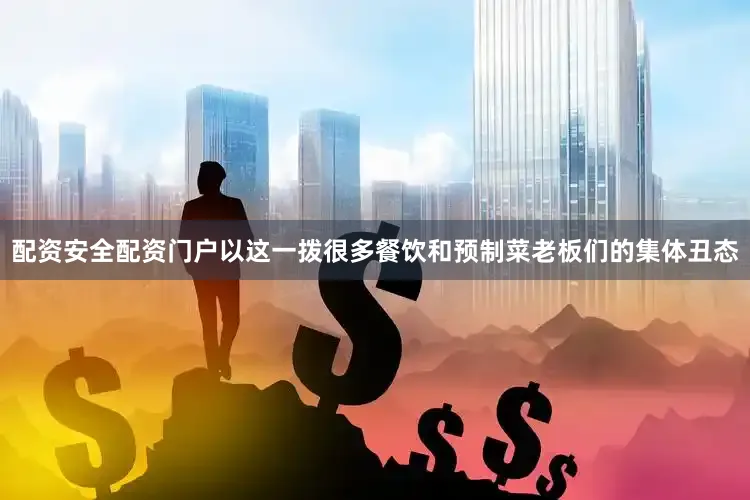 配资安全配资门户以这一拨很多餐饮和预制菜老板们的集体丑态