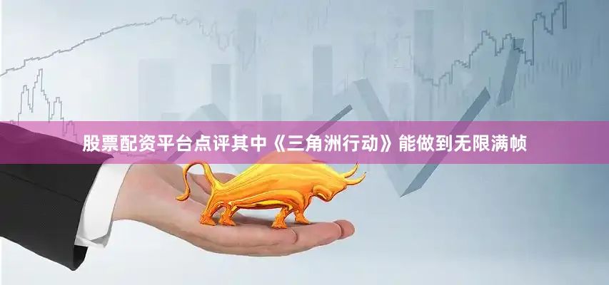 股票配资平台点评其中《三角洲行动》能做到无限满帧